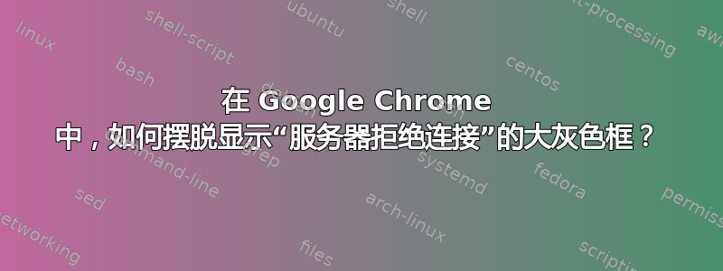 在 Google Chrome 中，如何摆脱显示“服务器拒绝连接”的大灰色框？