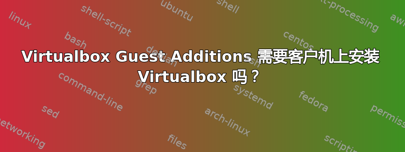 Virtualbox Guest Additions 需要客户机上安装 Virtualbox 吗？