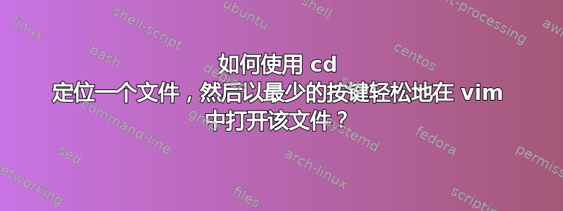 如何使用 cd 定位一个文件，然后以最少的按键轻松地在 vim 中打开该文件？