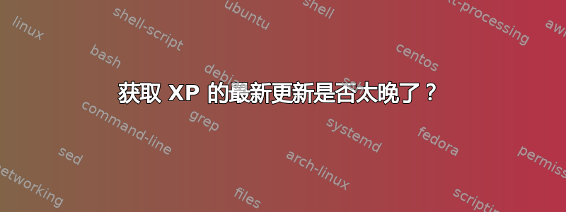 获取 XP 的最新更新是否太晚了？