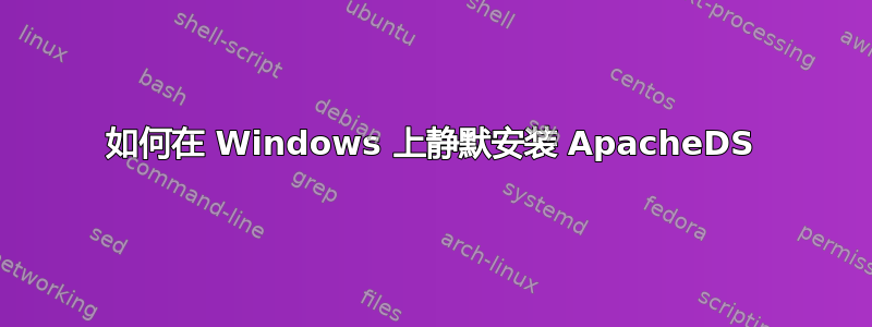 如何在 Windows 上静默安装 ApacheDS