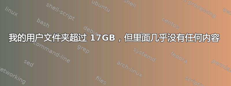 我的用户文件夹超过 17GB，但里面几乎没有任何内容