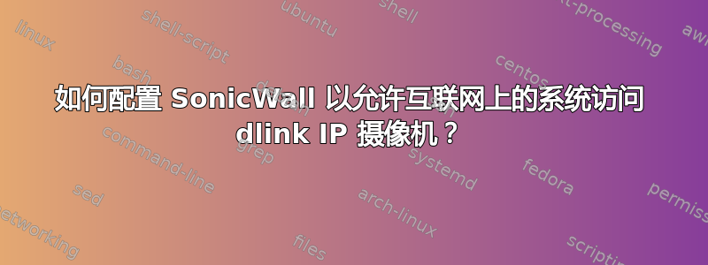 如何配置 SonicWall 以允许互联网上的系统访问 dlink IP 摄像机？