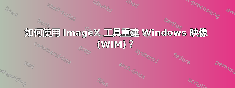 如何使用 ImageX 工具重建 Windows 映像 (WIM)？