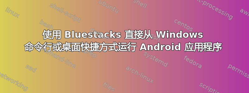 使用 Bluestacks 直接从 Windows 命令行或桌面快捷方式运行 Android 应用程序