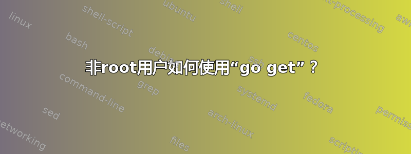 非root用户如何使用“go get”？