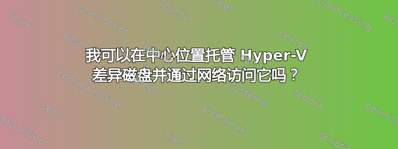 我可以在中心位置托管 Hyper-V 差异磁盘并通过网络访问它吗？