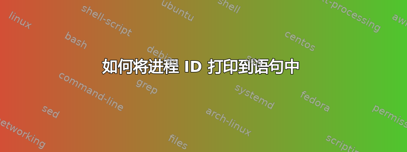 如何将进程 ID 打印到语句中