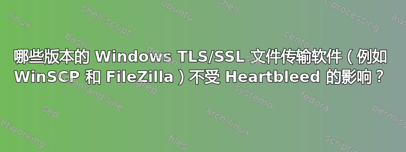 哪些版本的 Windows TLS/SSL 文件传输软件（例如 WinSCP 和 FileZilla）不受 Heartbleed 的影响？