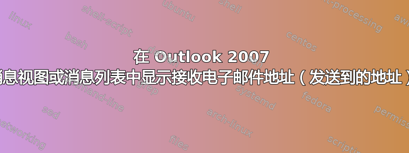 在 Outlook 2007 的消息视图或消息列表中显示接收电子邮件地址（发送到的地址）？