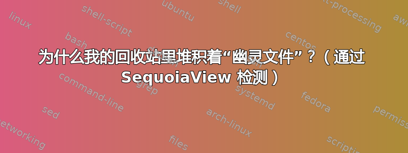 为什么我的回收站里堆积着“幽灵文件”？（通过 SequoiaView 检测）