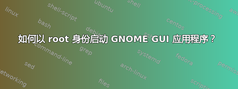 如何以 root 身份启动 GNOME GUI 应用程序？