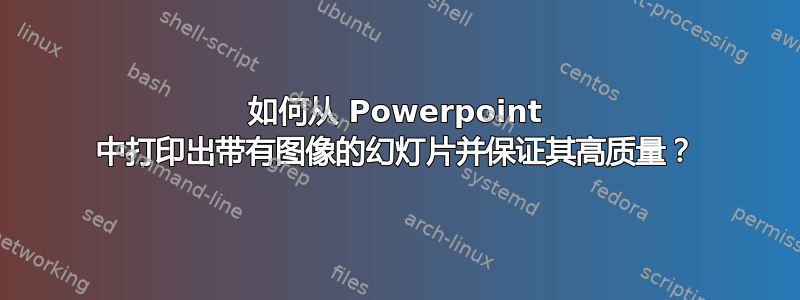 如何从 Powerpoint 中打印出带有图像的幻灯片并保证其高质量？