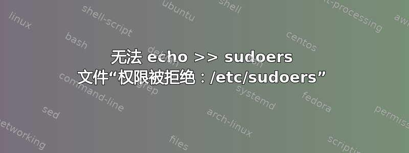 无法 echo >> sudoers 文件“权限被拒绝：/etc/sudoers”