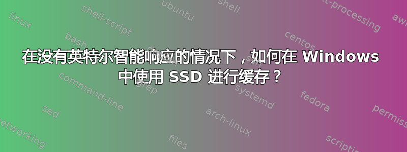 在没有英特尔智能响应的情况下，如何在 Windows 中使用 SSD 进行缓存？