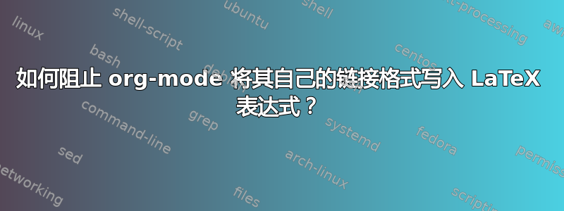 如何阻止 org-mode 将其自己的链接格式写入 LaTeX 表达式？