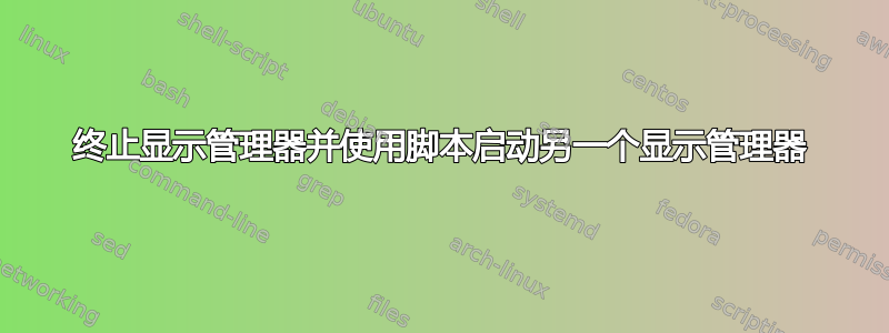 终止显示管理器并使用脚本启动另一个显示管理器