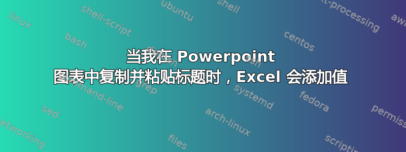 当我在 Powerpoint 图表中复制并粘贴标题时，Excel 会添加值