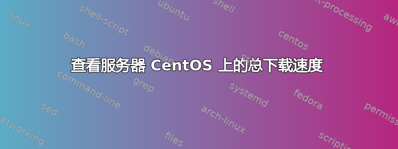 查看服务器 CentOS 上的总下载速度