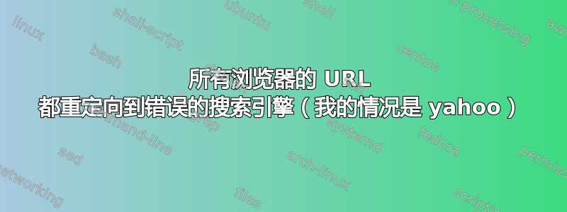 所有浏览器的 URL 都重定向到错误的搜索引擎（我的情况是 yahoo）