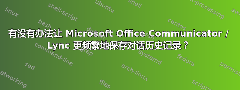 有没有办法让 Microsoft Office Communicator / Lync 更频繁地保存对话历史记录？