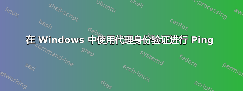 在 Windows 中使用代理身份验证进行 Ping