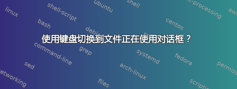 使用键盘切换到文件正在使用对话框？