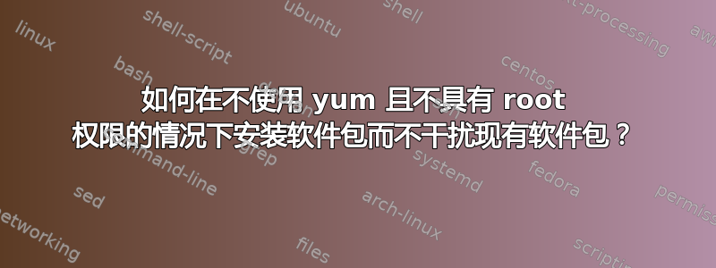 如何在不使用 yum 且不具有 root 权限的情况下安装软件包而不干扰现有软件包？