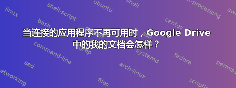 当连接的应用程序不再可用时，Google Drive 中的我的文档会怎样？