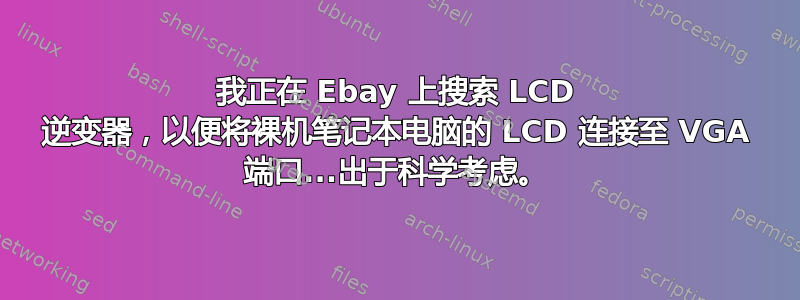 我正在 Ebay 上搜索 LCD 逆变器，以便将裸机笔记本电脑的 LCD 连接至 VGA 端口...出于科学考虑。