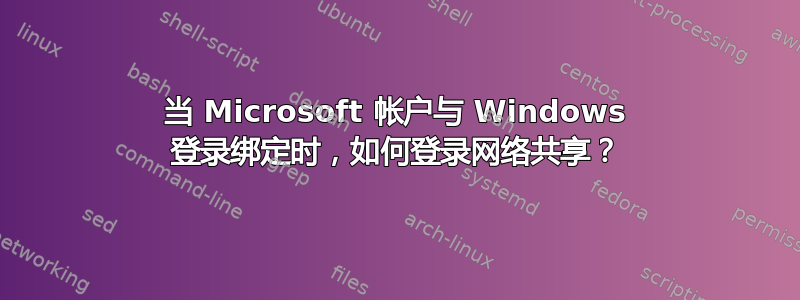 当 Microsoft 帐户与 Windows 登录绑定时，如何登录网络共享？