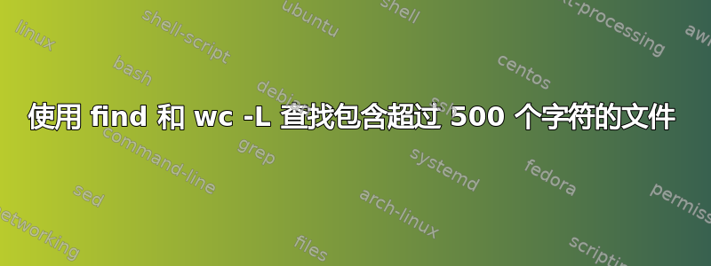 使用 find 和 wc -L 查找包含超过 500 个字符的文件