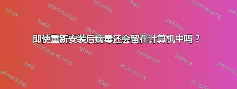 即使重新安装后病毒还会留在计算机中吗？