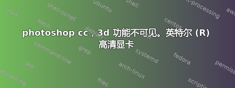 photoshop cc，3d 功能不可见。英特尔 (R) 高清显卡