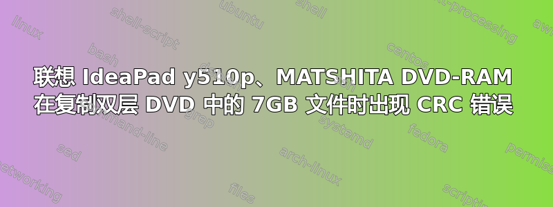 联想 IdeaPad y510p、MATSHITA DVD-RAM 在复制双层 DVD 中的 7GB 文件时出现 CRC 错误