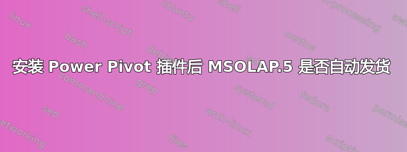 安装 Power Pivot 插件后 MSOLAP.5 是否自动发货