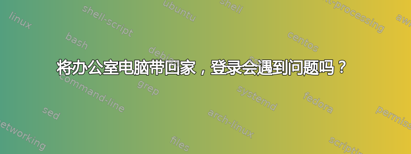 将办公室电脑带回家，登录会遇到问题吗？