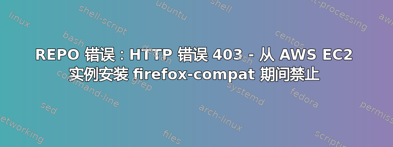 REPO 错误：HTTP 错误 403 - 从 AWS EC2 实例安装 firefox-compat 期间禁止