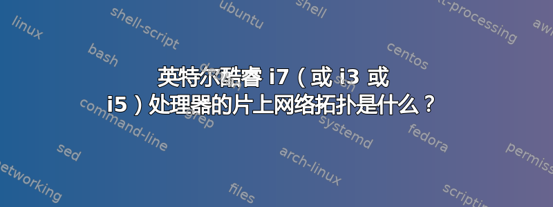 英特尔酷睿 i7（或 i3 或 i5）处理器的片上网络拓扑是什么？