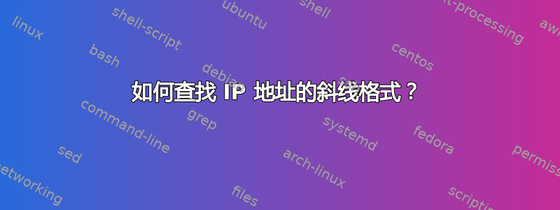 如何查找 IP 地址的斜线格式？