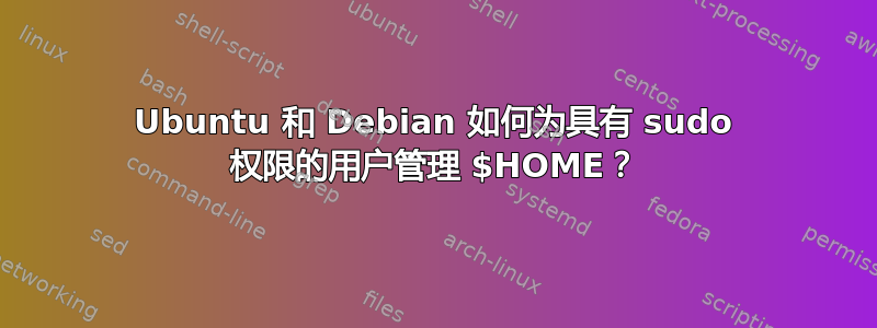 Ubuntu 和 Debian 如何为具有 sudo 权限的用户管理 $HOME？