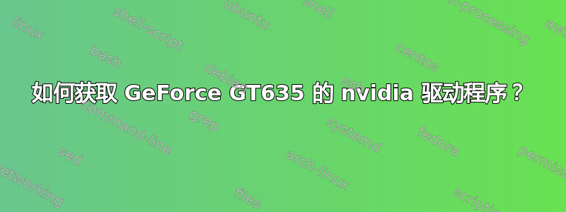 如何获取 GeForce GT635 的 nvidia 驱动程序？