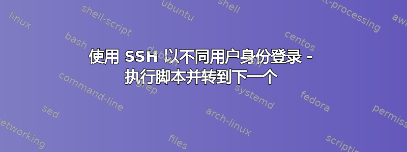 使用 SSH 以不同用户身份登录 - 执行脚本并转到下一个