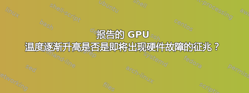 报告的 GPU 温度逐渐升高是否是即将出现硬件故障的征兆？