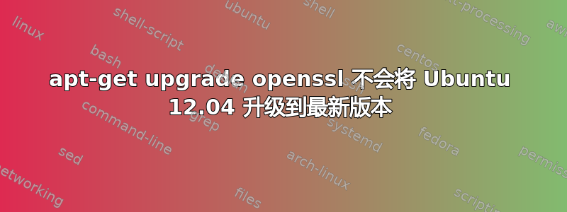 apt-get upgrade openssl 不会将 Ubuntu 12.04 升级到最新版本