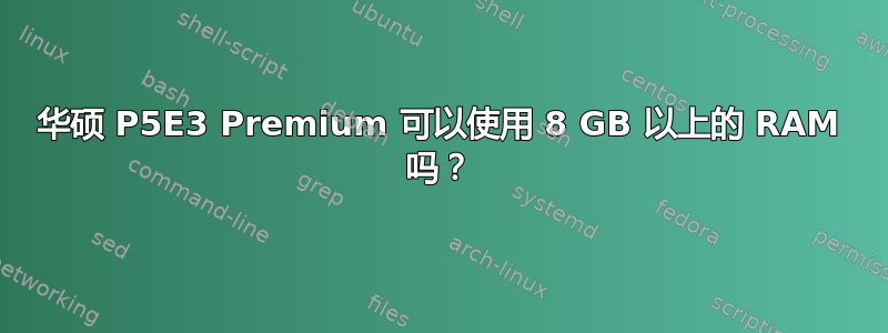 华硕 P5E3 Premium 可以使用 8 GB 以上的 RAM 吗？