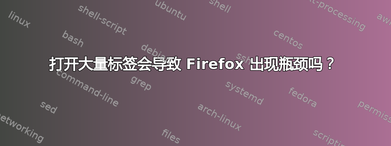 打开大量标签会导致 Firefox 出现瓶颈吗？