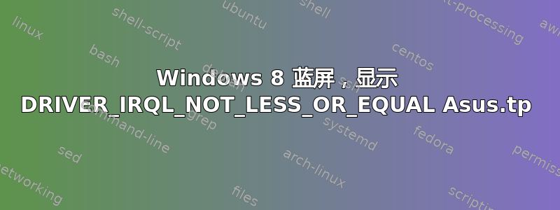 Windows 8 蓝屏，显示 DRIVER_IRQL_NOT_LESS_OR_EQUAL Asus.tp