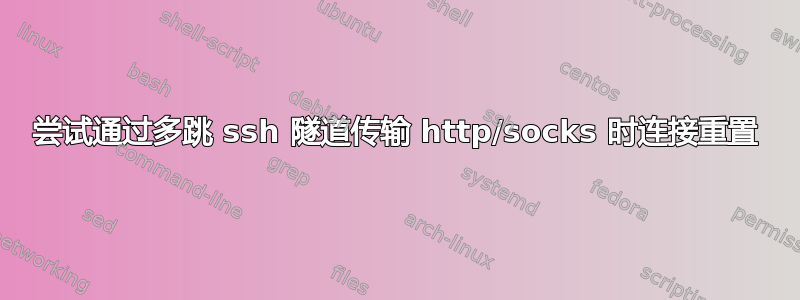 尝试通过多跳 ssh 隧道传输 http/socks 时连接重置