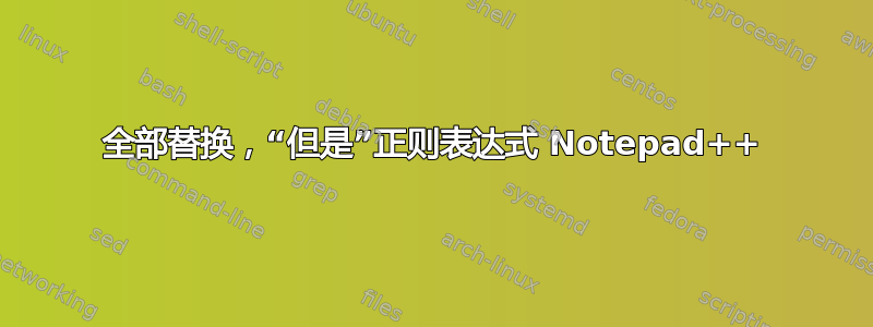 全部替换，“但是”正则表达式 Notepad++